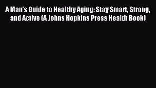 Read A Man's Guide to Healthy Aging: Stay Smart Strong and Active (A Johns Hopkins Press Health