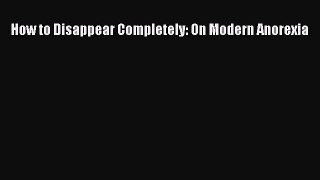 Read How to Disappear Completely: On Modern Anorexia Ebook Free