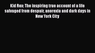 Read Kid Rex: The inspiring true account of a life salvaged from despair anorexia and dark