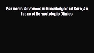 Download Psoriasis: Advances in Knowledge and Care An Issue of Dermatologic Clinics PDF Full