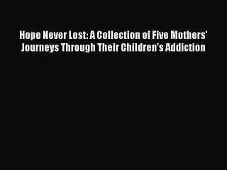 Read Hope Never Lost: A Collection of Five Mothers' Journeys Through Their Children's Addiction