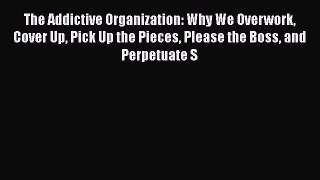 Read The Addictive Organization: Why We Overwork Cover Up Pick Up the Pieces Please the Boss