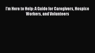 Read I'm Here to Help: A Guide for Caregivers Hospice Workers and Volunteers Ebook Free