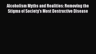 Download Alcoholism Myths and Realities: Removing the Stigma of Society's Most Destructive