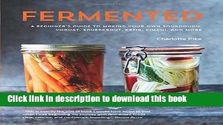 Download Fermented: A Beginner s Guide to Making Your Own Sourdough, Yogurt, Sauerkraut, Kefir,