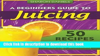 Read A Beginners Guide To Juicing: 50 Recipes To Detox, Lose Weight, Feel Young, Look Great And