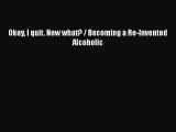 Read Okay I quit. Now what? / Becoming a Re-Invented Alcoholic Ebook Free