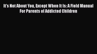 Read It's Not About You Except When It Is: A Field Manual For Parents of Addicted Children