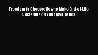 Read Freedom to Choose: How to Make End-of-Life Decisions on Your Own Terms Ebook Free