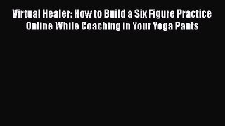 Read Virtual Healer: How to Build a Six Figure Practice Online While Coaching in Your Yoga