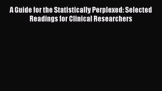 Read A Guide for the Statistically Perplexed: Selected Readings for Clinical Researchers Ebook