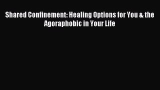 Read Shared Confinement: Healing Options for You & the Agoraphobic in Your Life Ebook Free