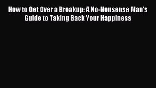 Read How to Get Over a Breakup: A No-Nonsense Man's Guide to Taking Back Your Happiness Ebook