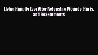 Read Living Happily Ever After Releasing Wounds Hurts and Resentments Ebook Online
