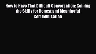 Read How to Have That Difficult Conversation: Gaining the Skills for Honest and Meaningful