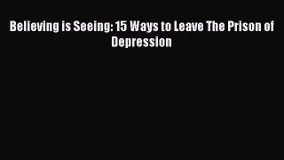 Read Believing is Seeing: 15 Ways to Leave The Prison of Depression Ebook Free