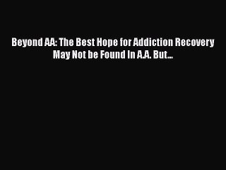 Read Beyond AA: The Best Hope for Addiction Recovery May Not be Found In A.A. But... Ebook