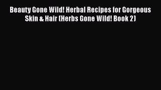Read Beauty Gone Wild! Herbal Recipes for Gorgeous Skin & Hair (Herbs Gone Wild! Book 2) Ebook