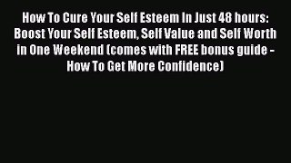 Read How To Cure Your Self Esteem In Just 48 hours: Boost Your Self Esteem Self Value and Self