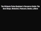 Read The Ultimate Paleo Beginner's Resource Guide: The Best Blogs Websites Podcasts Books &