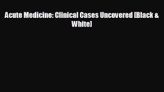 Read Acute Medicine: Clinical Cases Uncovered [Black & White] Ebook Free