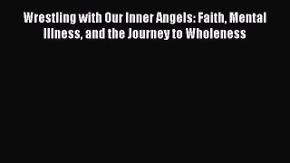 Read Wrestling with Our Inner Angels: Faith Mental Illness and the Journey to Wholeness Ebook