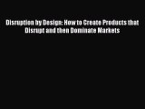 [PDF] Disruption by Design: How to Create Products that Disrupt and then Dominate Markets Download