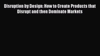 [PDF] Disruption by Design: How to Create Products that Disrupt and then Dominate Markets Download