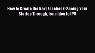 [PDF] How to Create the Next Facebook: Seeing Your Startup Through from Idea to IPO Download
