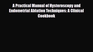 Read A Practical Manual of Hysteroscopy and Endometrial Ablation Techniques: A Clinical Cookbook