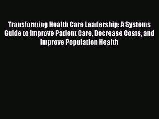 Read Transforming Health Care Leadership: A Systems Guide to Improve Patient Care Decrease