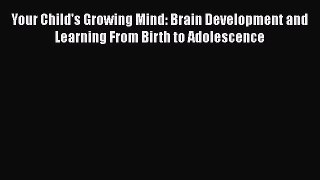 Download Your Child's Growing Mind: Brain Development and Learning From Birth to Adolescence