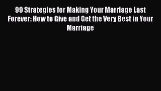 Read 99 Strategies for Making Your Marriage Last Forever: How to Give and Get the Very Best