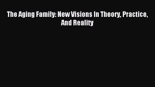 Read The Aging Family: New Visions In Theory Practice And Reality Ebook Free