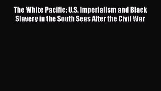 DOWNLOAD FREE E-books  The White Pacific: U.S. Imperialism and Black Slavery in the South Seas