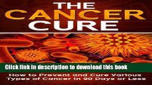 Download Cancer: The Cancer Cure: How to Prevent and Cure Various Types of Cancer in 90 Days or