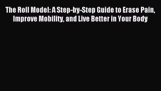 Read The Roll Model: A Step-by-Step Guide to Erase Pain Improve Mobility and Live Better in