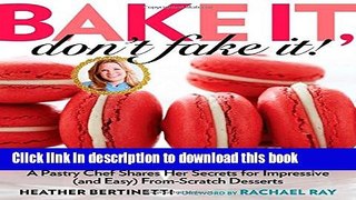 Download Bake It, Don t Fake It!: A Pastry Chef Shares Her Secrets for Impressive (and Easy)