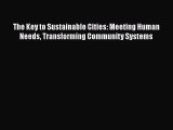 For you The Key to Sustainable Cities: Meeting Human Needs Transforming Community Systems