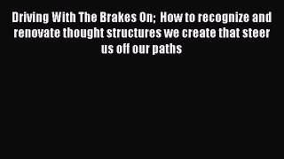 Read Driving With The Brakes On  How to recognize and renovate thought structures we create