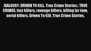 Read JEALOUSY: DRIVEN TO KILL. True Crime Stories.: TRUE CRIMES. lust killers revenge killers