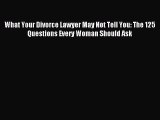 Read What Your Divorce Lawyer May Not Tell You: The 125 Questions Every Woman Should Ask Ebook