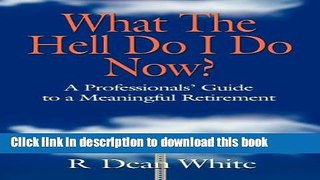 Read WHAT THE HELL DO I DO NOW? A Professionals  Guide to a Meaningful Retirement  Ebook Free