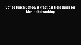 Read Coffee Lunch Coffee:  A Practical Field Guide for Master Networking Ebook Free