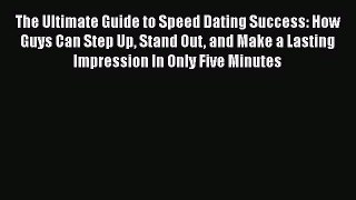 Download The Ultimate Guide to Speed Dating Success: How Guys Can Step Up Stand Out and Make