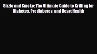 Download Sizzle and Smoke: The Ultimate Guide to Grilling for Diabetes Prediabetes and Heart