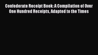 READ book  Confederate Receipt Book: A Compilation of Over One Hundred Receipts Adapted to