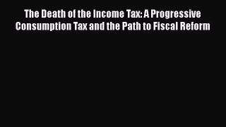 behold The Death of the Income Tax: A Progressive Consumption Tax and the Path to Fiscal Reform