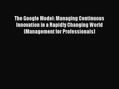 READ book The Google Model: Managing Continuous Innovation in a Rapidly Changing World (Management