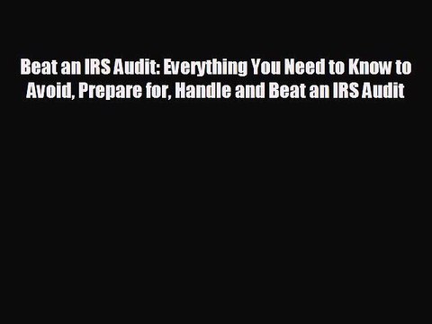 complete Beat an IRS Audit: Everything You Need to Know to Avoid Prepare for Handle and Beat